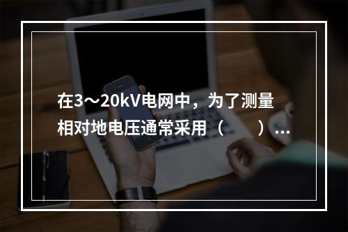 在3～20kV电网中，为了测量相对地电压通常采用（　　）。