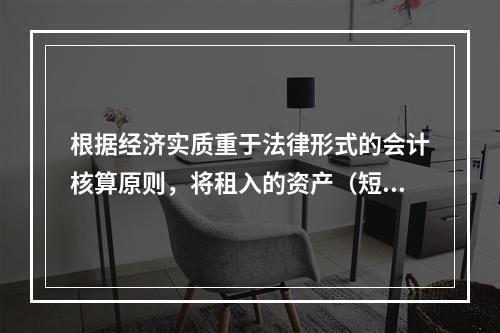 根据经济实质重于法律形式的会计核算原则，将租入的资产（短期租