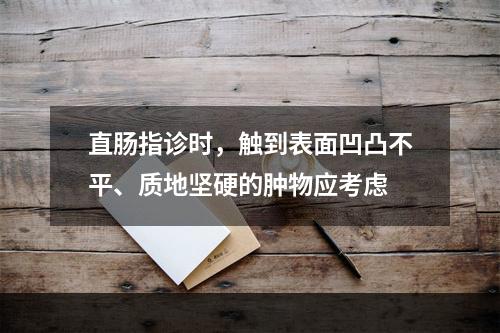 直肠指诊时，触到表面凹凸不平、质地坚硬的肿物应考虑