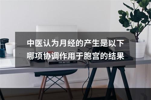 中医认为月经的产生是以下哪项协调作用于胞宫的结果