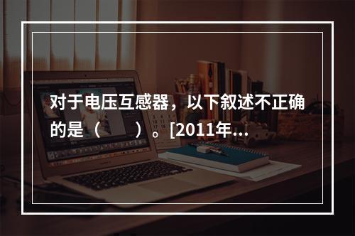 对于电压互感器，以下叙述不正确的是（　　）。[2011年真