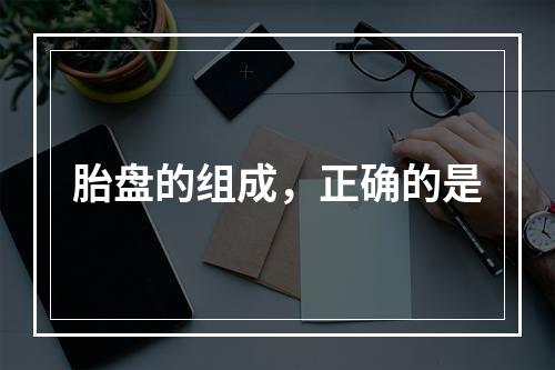 胎盘的组成，正确的是