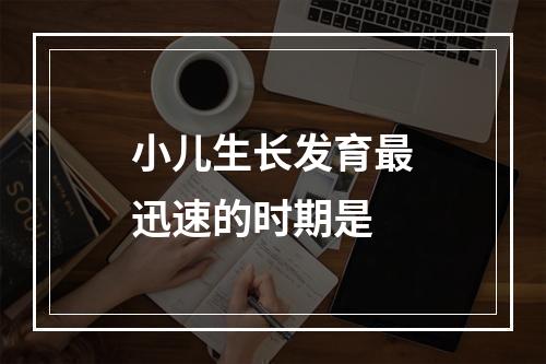 小儿生长发育最迅速的时期是