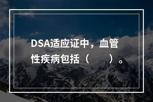 DSA适应证中，血管性疾病包括（　　）。