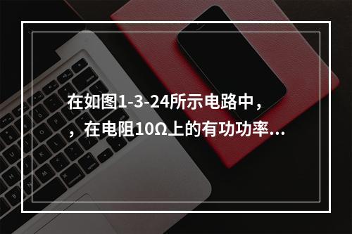 在如图1-3-24所示电路中，，在电阻10Ω上的有功功率为