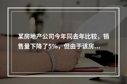 某房地产公司今年同去年比较，销售量下降了5%，但由于该房地产