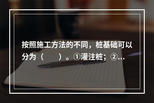 按照施工方法的不同，桩基础可以分为（　　）。①灌注桩；②摩