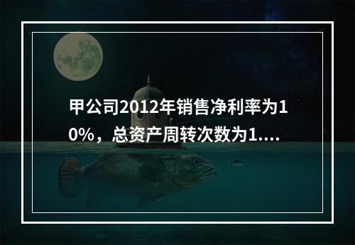 甲公司2012年销售净利率为10%，总资产周转次数为1.5次