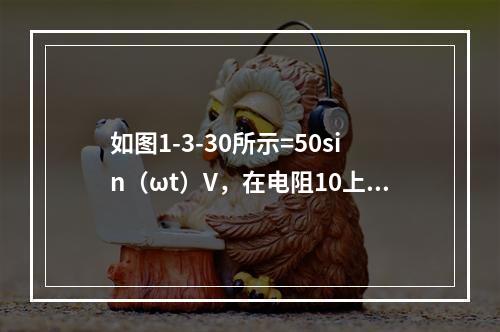 如图1-3-30所示=50sin（ωt）V，在电阻10上的