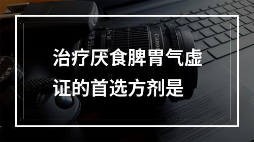 治疗厌食脾胃气虚证的首选方剂是