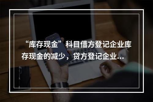 “库存现金”科目借方登记企业库存现金的减少，贷方登记企业库存