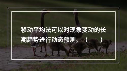 移动平均法可以对现象变动的长期趋势进行动态预测。（　　）