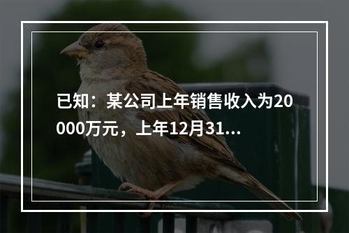 已知：某公司上年销售收入为20000万元，上年12月31日的