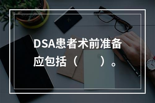 DSA患者术前准备应包括（　　）。