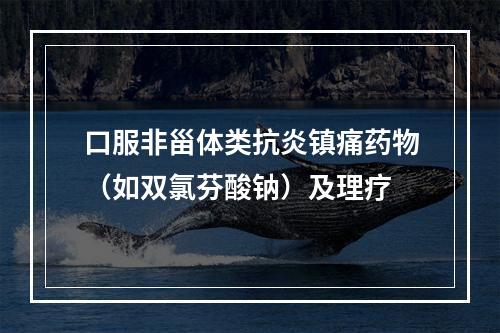 口服非甾体类抗炎镇痛药物（如双氯芬酸钠）及理疗