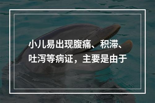 小儿易出现腹痛、积滞、吐泻等病证，主要是由于