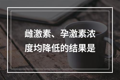 雌激素、孕激素浓度均降低的结果是