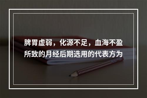 脾胃虚弱，化源不足，血海不盈所致的月经后期选用的代表方为