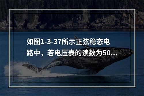 如图1-3-37所示正弦稳态电路中，若电压表的读数为50V