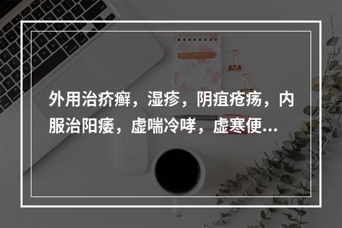 外用治疥癣，湿疹，阴疽疮疡，内服治阳痿，虚喘冷哮，虚寒便秘的