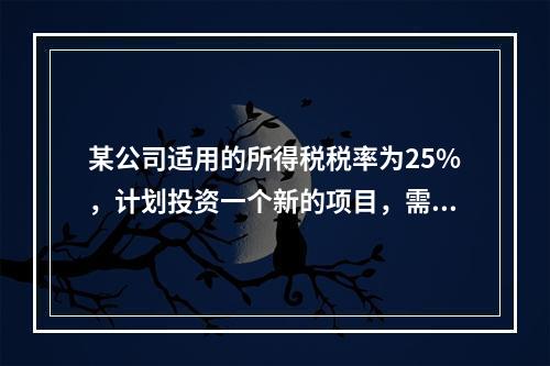 某公司适用的所得税税率为25%，计划投资一个新的项目，需要筹