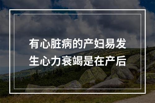 有心脏病的产妇易发生心力衰竭是在产后