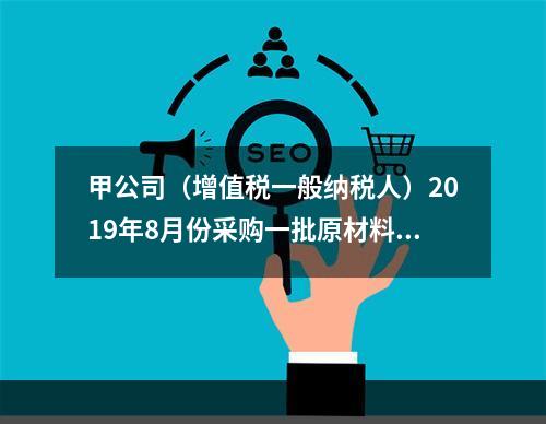 甲公司（增值税一般纳税人）2019年8月份采购一批原材料，支