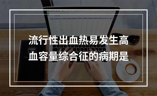 流行性出血热易发生高血容量综合征的病期是