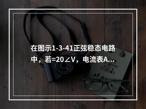 在图示1-3-41正弦稳态电路中，若=20∠V，电流表A读