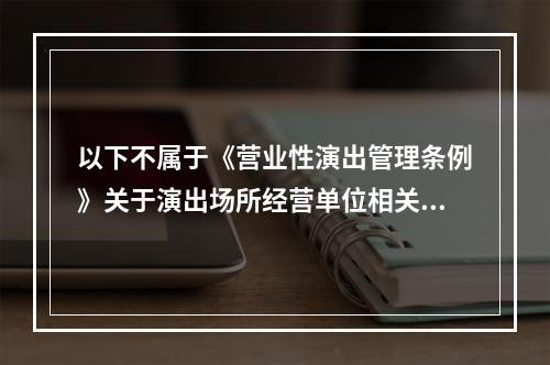 以下不属于《营业性演出管理条例》关于演出场所经营单位相关规定