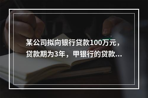 某公司拟向银行贷款100万元，贷款期为3年，甲银行的贷款利