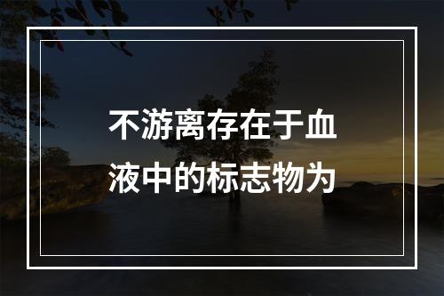 不游离存在于血液中的标志物为