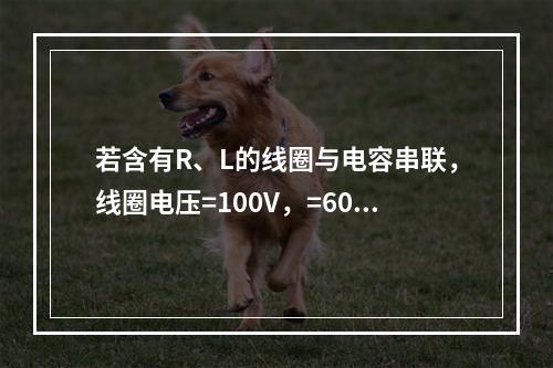 若含有R、L的线圈与电容串联，线圈电压=100V，=60V