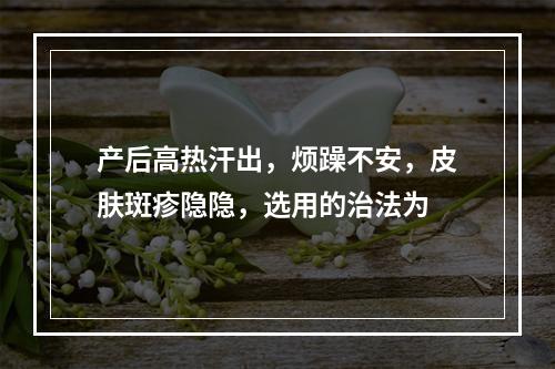 产后高热汗出，烦躁不安，皮肤斑疹隐隐，选用的治法为