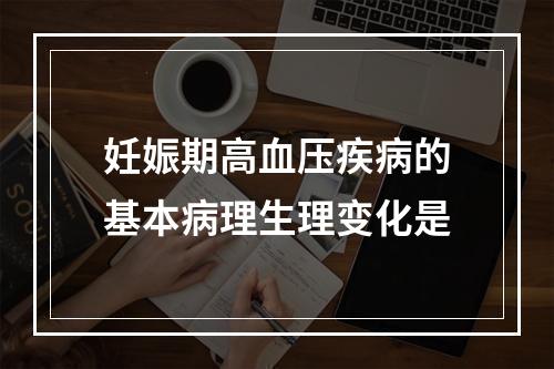 妊娠期高血压疾病的基本病理生理变化是