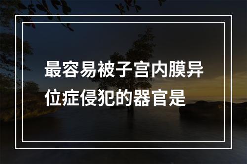 最容易被子宫内膜异位症侵犯的器官是