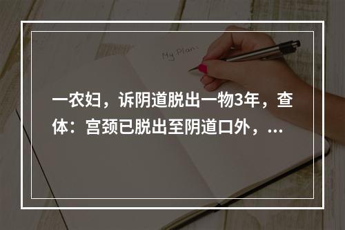 一农妇，诉阴道脱出一物3年，查体：宫颈已脱出至阴道口外，宫体