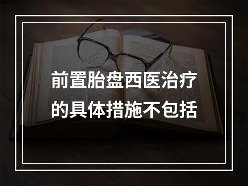 前置胎盘西医治疗的具体措施不包括