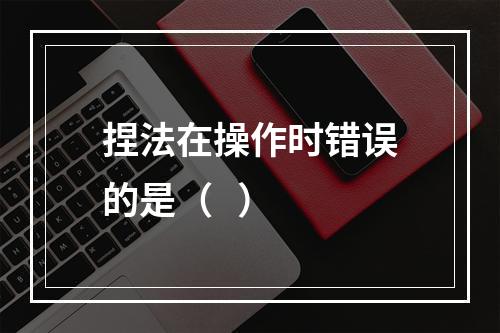 捏法在操作时错误的是（   ）