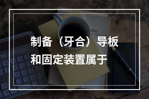 制备（牙合）导板和固定装置属于