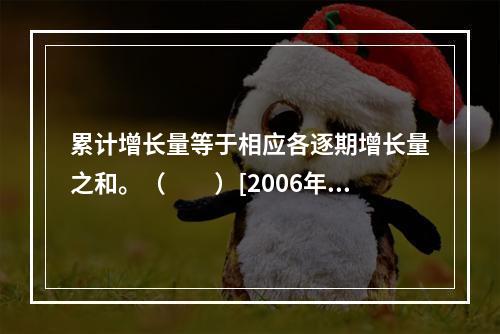 累计增长量等于相应各逐期增长量之和。（　　）[2006年初