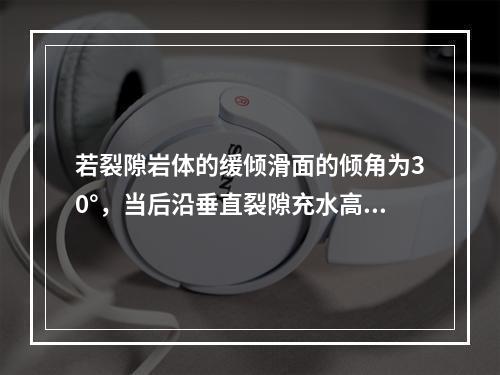 若裂隙岩体的缓倾滑面的倾角为30°，当后沿垂直裂隙充水高度