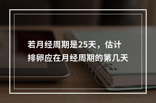 若月经周期是25天，估计排卵应在月经周期的第几天