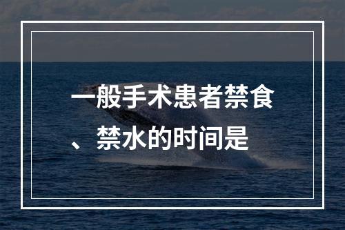 一般手术患者禁食、禁水的时间是