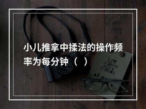 小儿推拿中揉法的操作频率为每分钟（   ）