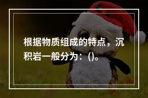 根据物质组成的特点，沉积岩一般分为：()。