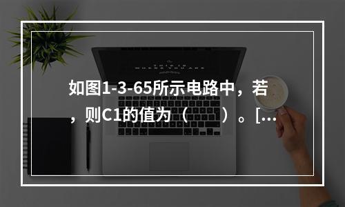 如图1-3-65所示电路中，若，则C1的值为（　　）。[2