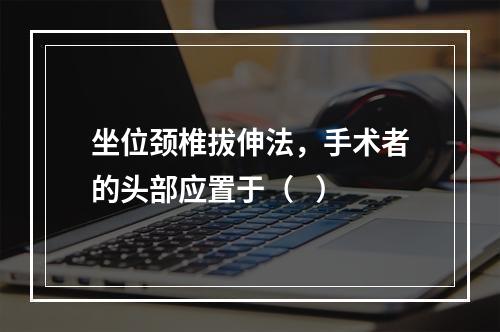 坐位颈椎拔伸法，手术者的头部应置于（   ）