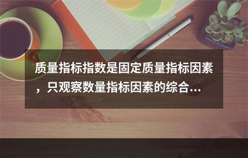 质量指标指数是固定质量指标因素，只观察数量指标因素的综合变