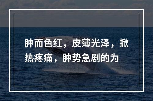 肿而色红，皮薄光泽，掀热疼痛，肿势急剧的为